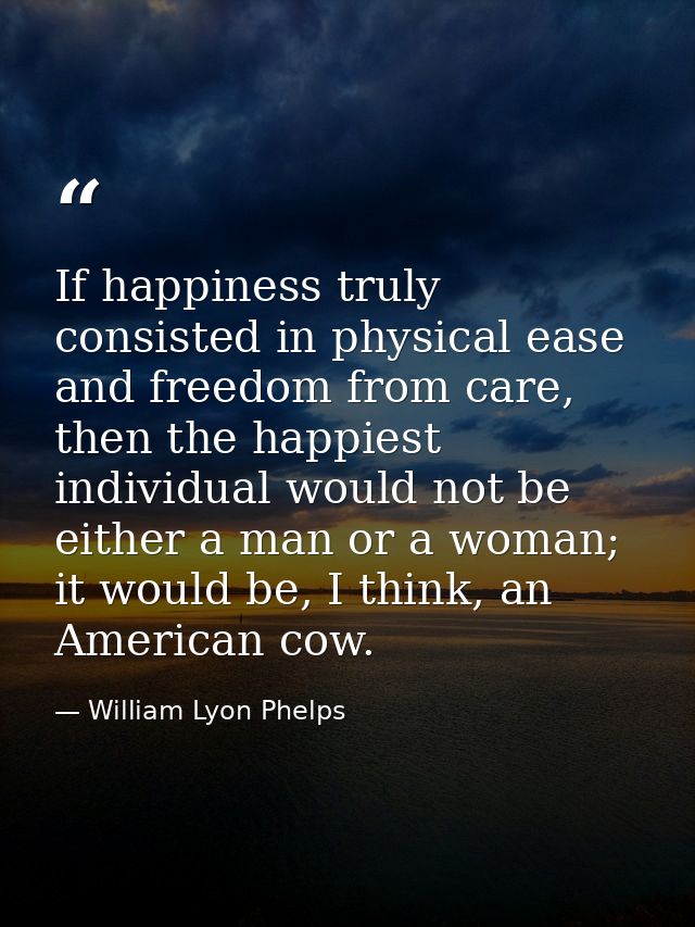 If happiness truly consisted in physical ease and freedom from care, then the happiest individual would not be either a  — William Lyon Phelps