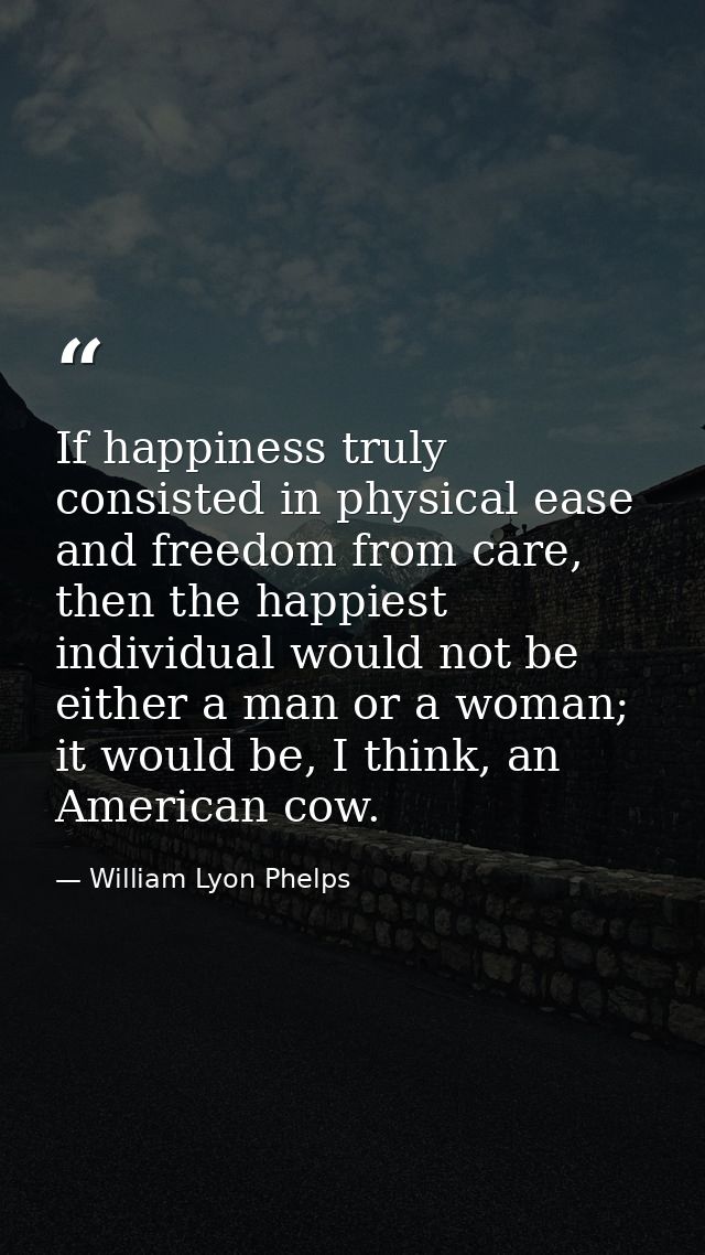 If happiness truly consisted in physical ease and freedom from care, then the happiest individual would not be either a  — William Lyon Phelps