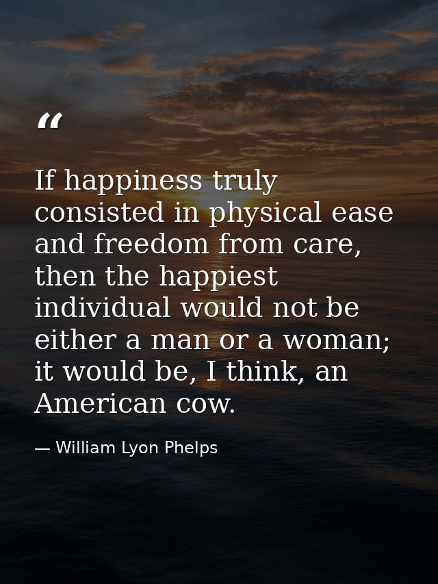 If happiness truly consisted in physical ease and freedom from care, then the happiest individual would not be either a  — William Lyon Phelps