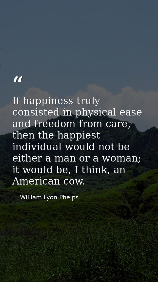 If happiness truly consisted in physical ease and freedom from care, then the happiest individual would not be either a  — William Lyon Phelps