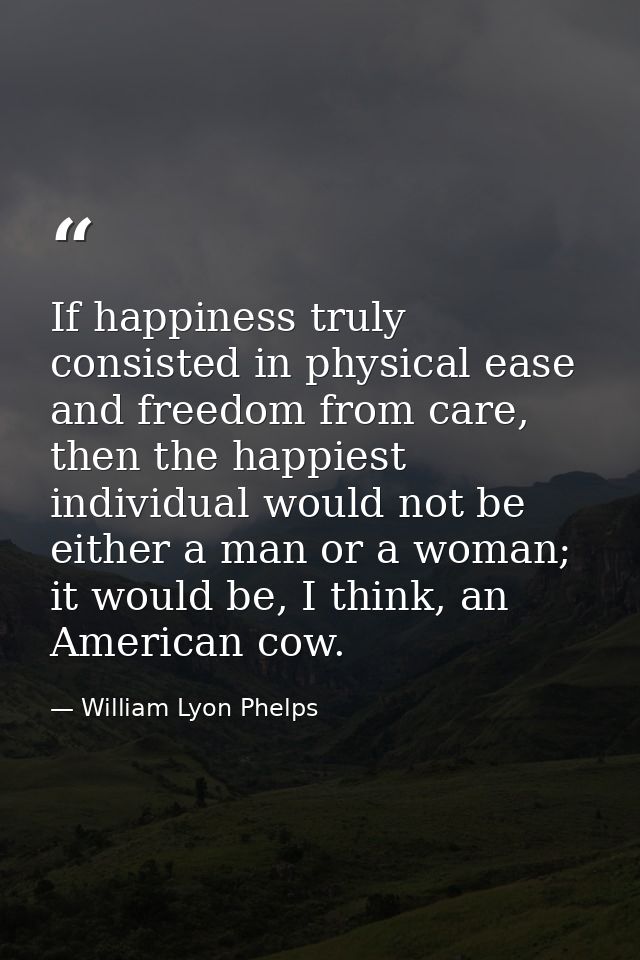 If happiness truly consisted in physical ease and freedom from care, then the happiest individual would not be either a  — William Lyon Phelps