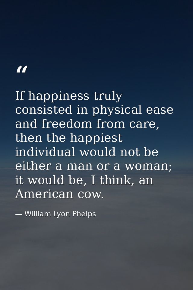 If happiness truly consisted in physical ease and freedom from care, then the happiest individual would not be either a  — William Lyon Phelps