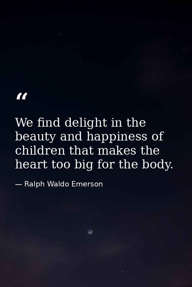 We find delight in the beauty and happiness of children that makes the heart too big for the body. — Ralph Waldo Emerson