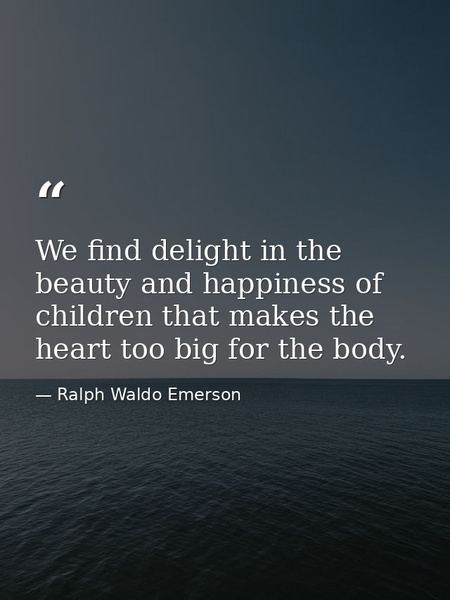 We find delight in the beauty and happiness of children that makes the heart too big for the body. — Ralph Waldo Emerson
