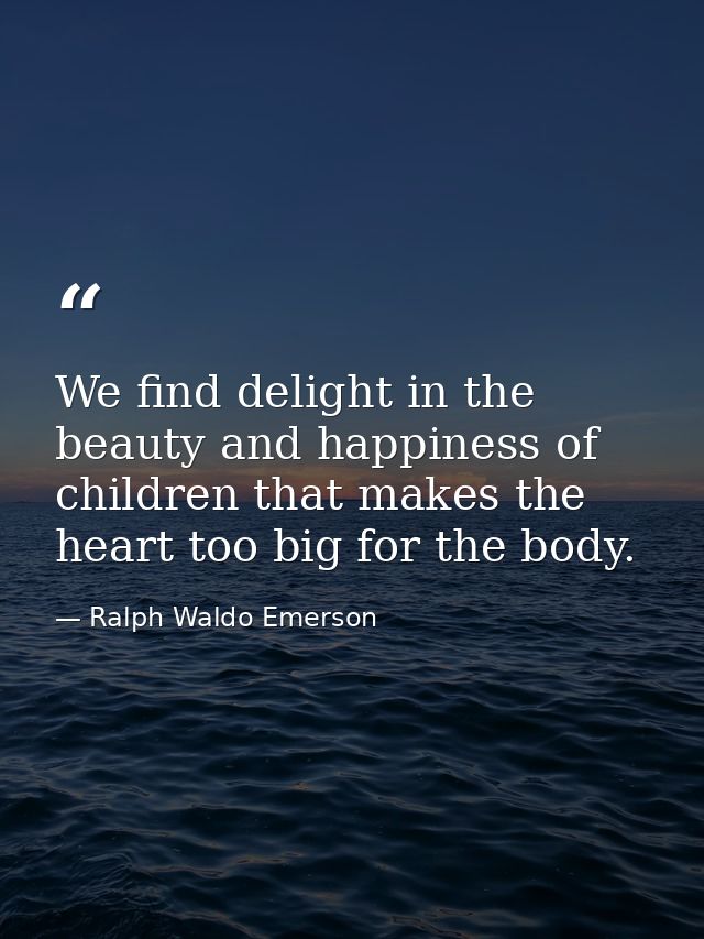 We find delight in the beauty and happiness of children that makes the heart too big for the body. — Ralph Waldo Emerson