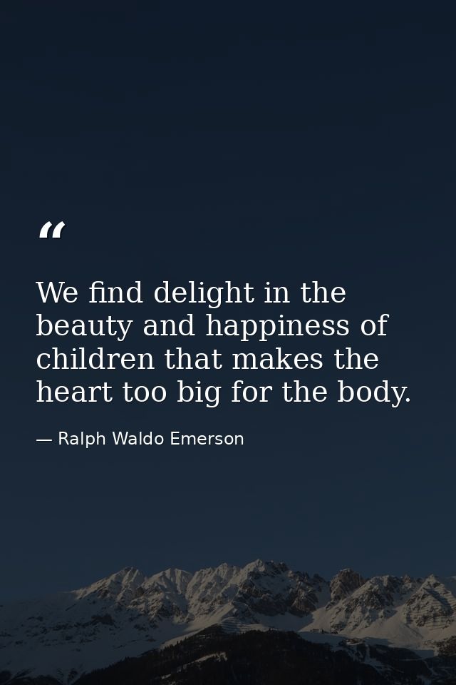 We find delight in the beauty and happiness of children that makes the heart too big for the body. — Ralph Waldo Emerson