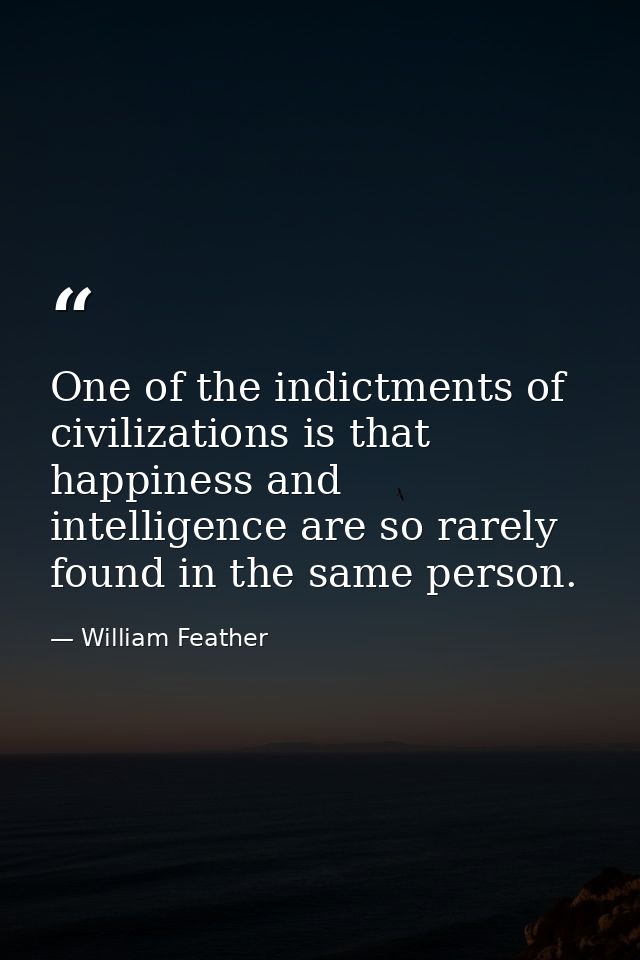 One of the indictments of civilizations is that happiness and intelligence are so rarely found in the same person. — William Feather