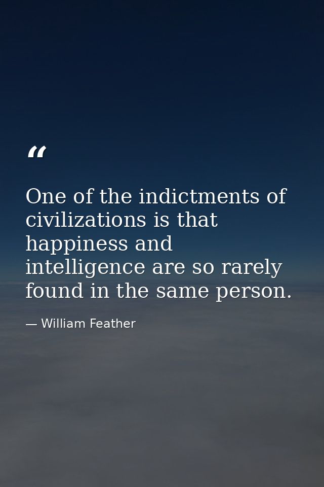 One of the indictments of civilizations is that happiness and intelligence are so rarely found in the same person. — William Feather