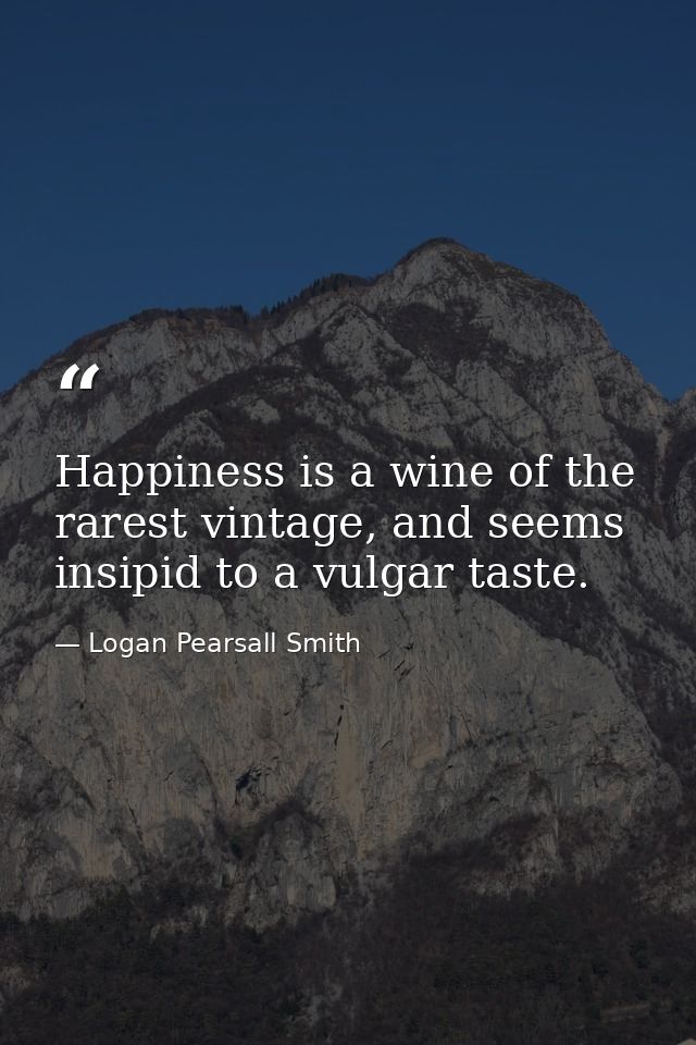 Happiness is a wine of the rarest vintage, and seems insipid to a vulgar taste. — Logan Pearsall Smith