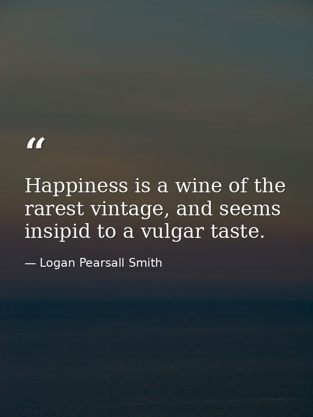 Happiness is a wine of the rarest vintage, and seems insipid to a vulgar taste. — Logan Pearsall Smith