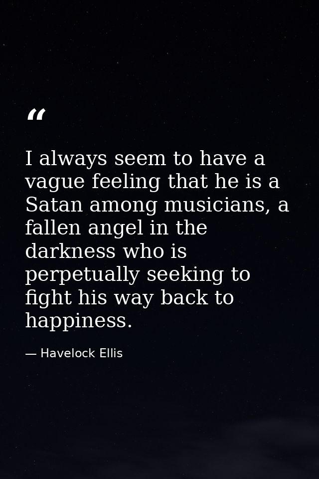 I always seem to have a vague feeling that he is a Satan among musicians, a fallen angel in the darkness who is perpetua — Havelock Ellis