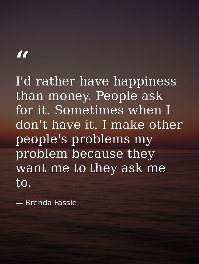 I'd rather have happiness than money. People ask for it. Sometimes when I don't have it. I make other people's problems  — Brenda Fassie