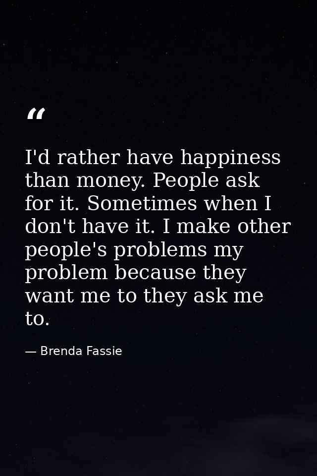I'd rather have happiness than money. People ask for it. Sometimes when I don't have it. I make other people's problems  — Brenda Fassie