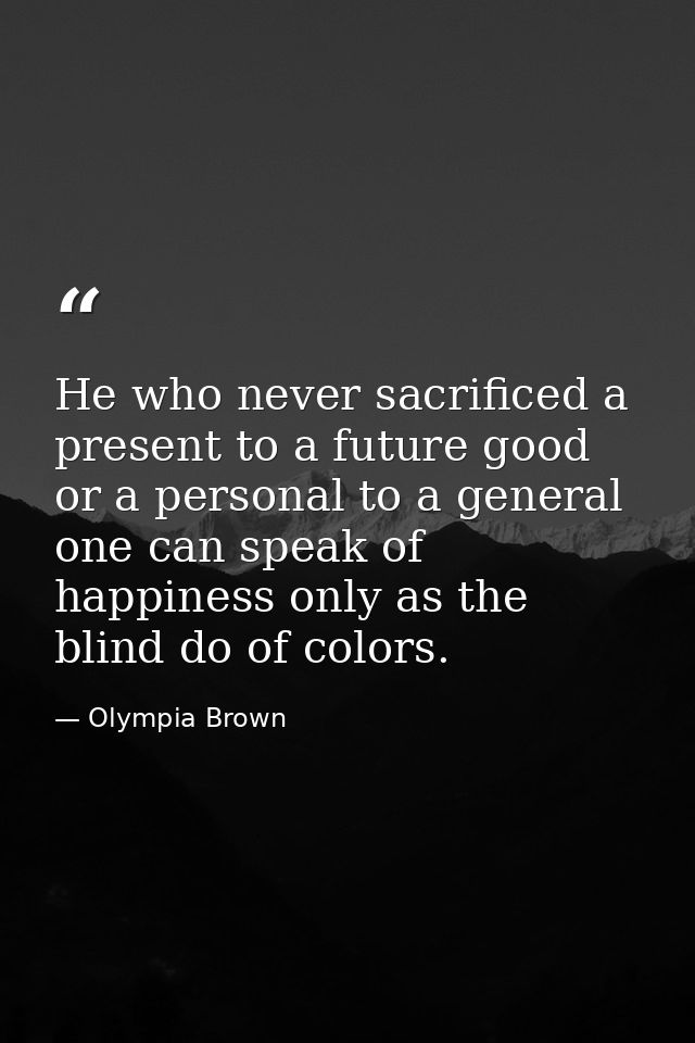 He who never sacrificed a present to a future good or a personal to a general one can speak of happiness only as the bli — Olympia Brown