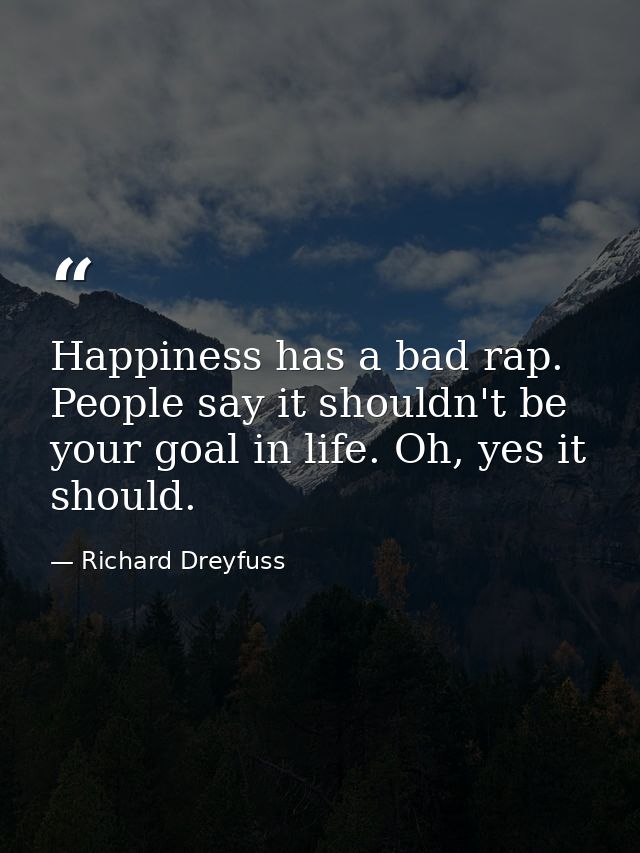 Happiness has a bad rap. People say it shouldn't be your goal in life. Oh, yes it should. — Richard Dreyfuss