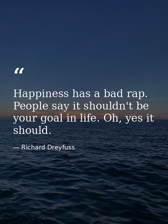Happiness has a bad rap. People say it shouldn't be your goal in life. Oh, yes it should. — Richard Dreyfuss