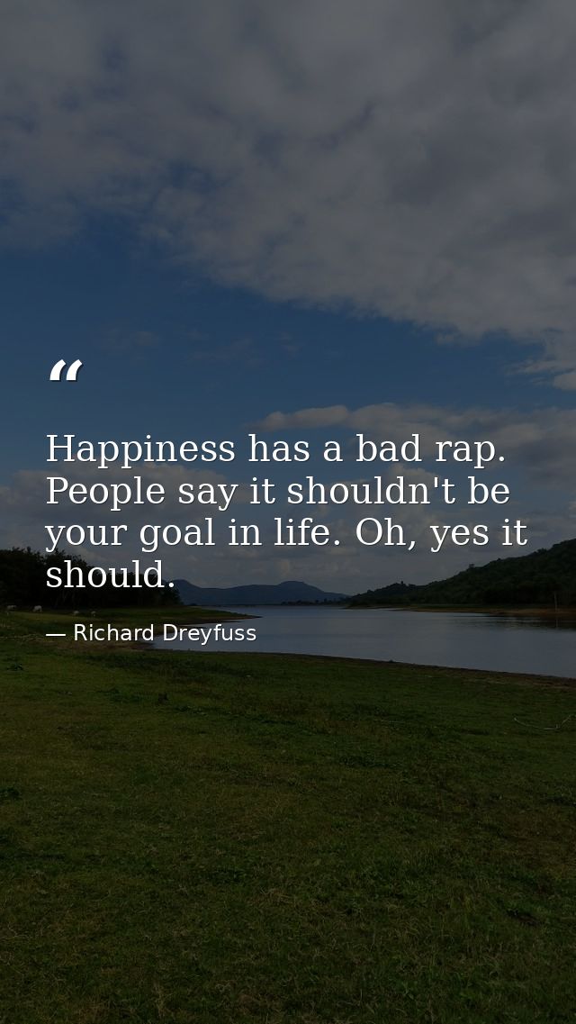 Happiness has a bad rap. People say it shouldn't be your goal in life. Oh, yes it should. — Richard Dreyfuss