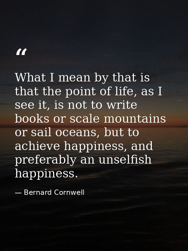 What I mean by that is that the point of life, as I see it, is not to write books or scale mountains or sail oceans, but — Bernard Cornwell