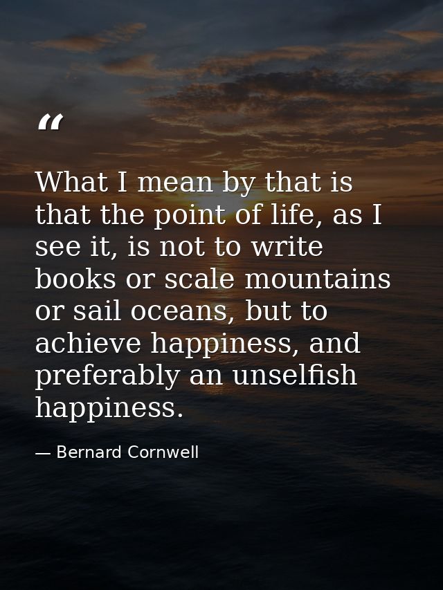 What I mean by that is that the point of life, as I see it, is not to write books or scale mountains or sail oceans, but — Bernard Cornwell