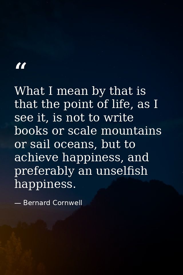 What I mean by that is that the point of life, as I see it, is not to write books or scale mountains or sail oceans, but — Bernard Cornwell
