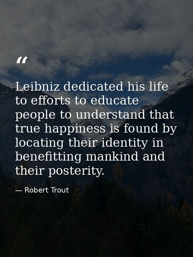 Leibniz dedicated his life to efforts to educate people to understand that true happiness is found by locating their ide — Robert Trout