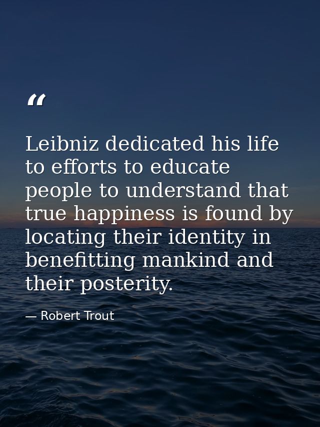 Leibniz dedicated his life to efforts to educate people to understand that true happiness is found by locating their ide — Robert Trout