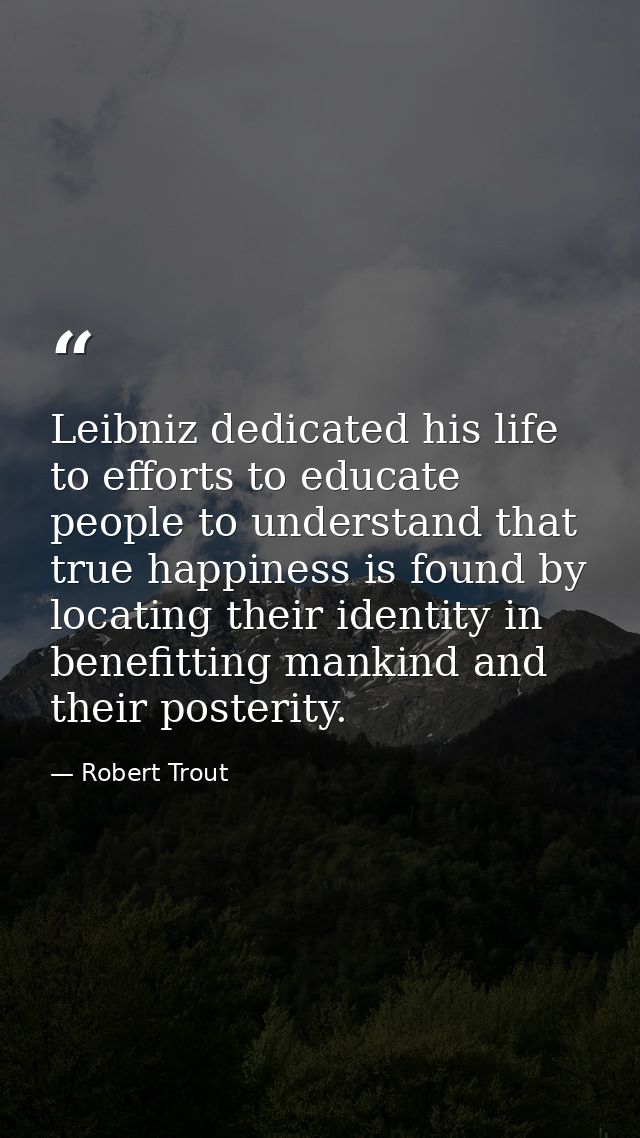 Leibniz dedicated his life to efforts to educate people to understand that true happiness is found by locating their ide — Robert Trout