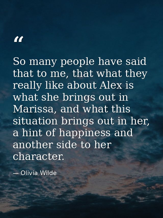 So many people have said that to me, that what they really like about Alex is what she brings out in Marissa, and what t — Olivia Wilde