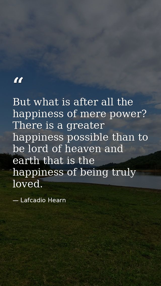 But what is after all the happiness of mere power? There is a greater happiness possible than to be lord of heaven and e — Lafcadio Hearn