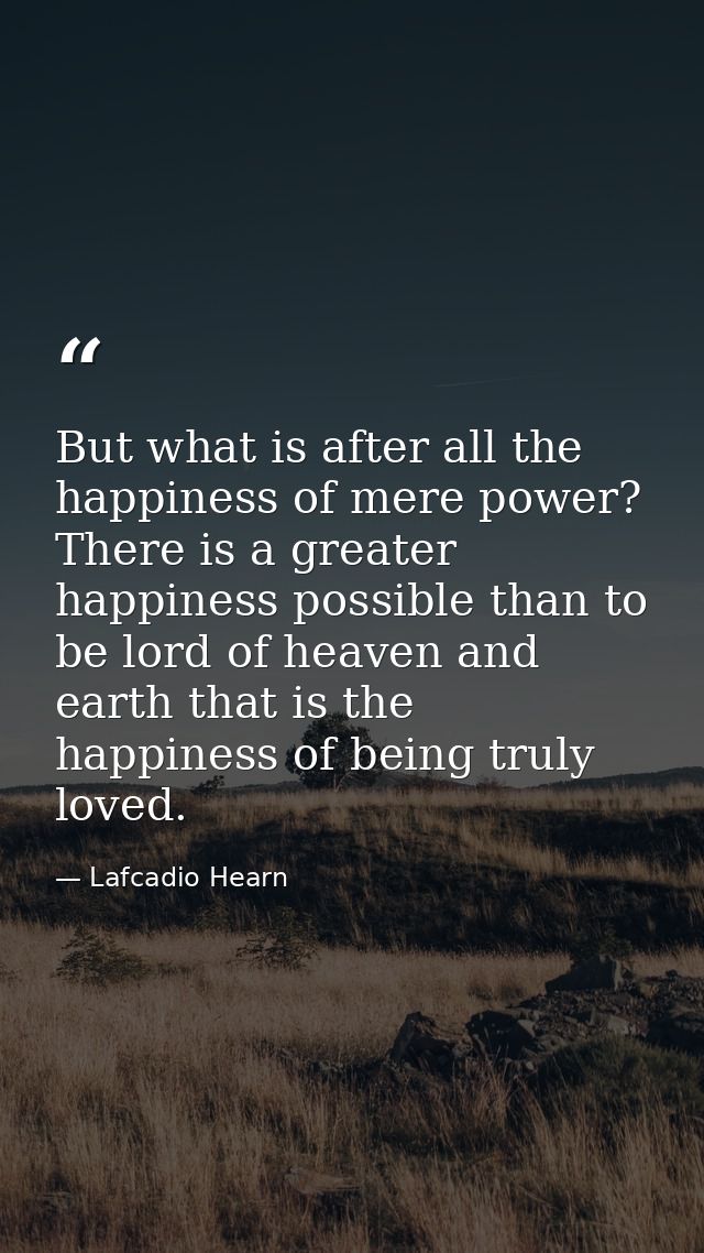 But what is after all the happiness of mere power? There is a greater happiness possible than to be lord of heaven and e — Lafcadio Hearn