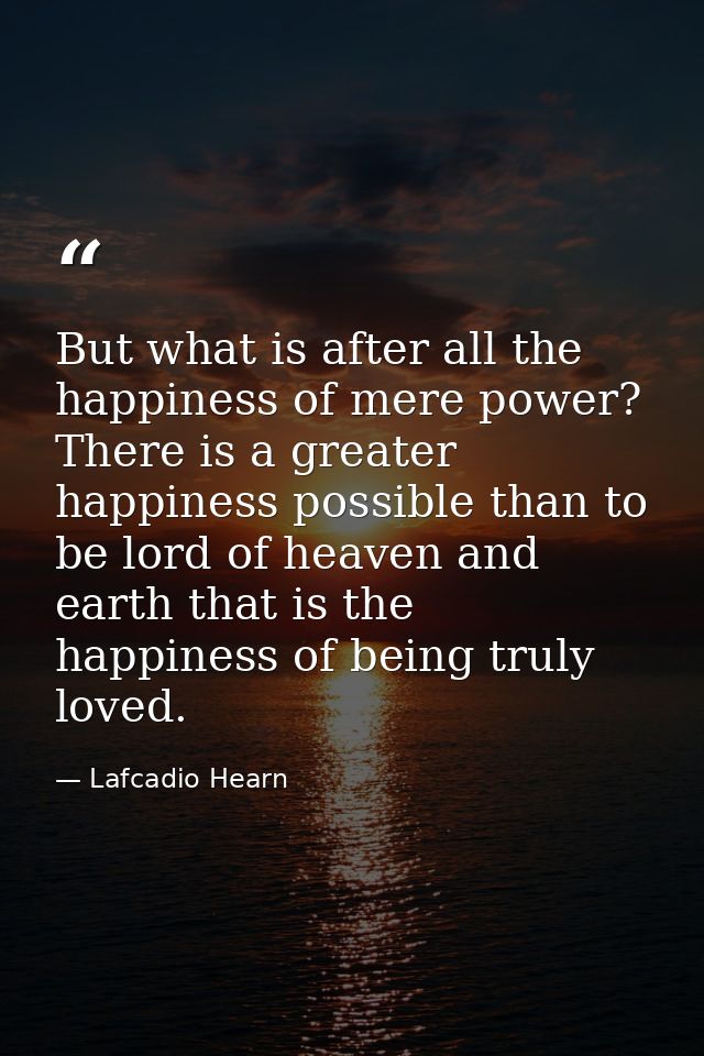 But what is after all the happiness of mere power? There is a greater happiness possible than to be lord of heaven and e — Lafcadio Hearn