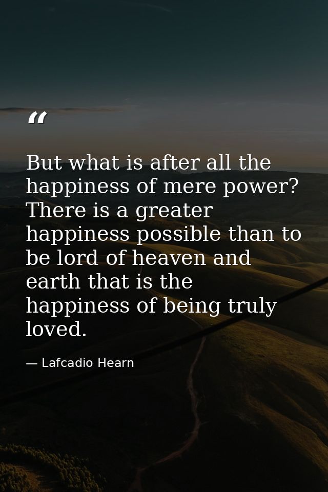 But what is after all the happiness of mere power? There is a greater happiness possible than to be lord of heaven and e — Lafcadio Hearn