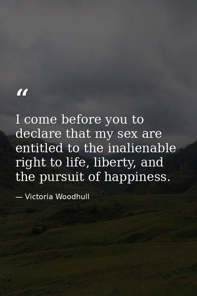 I come before you to declare that my sex are entitled to the inalienable right to life, liberty, and the pursuit of happ — Victoria Woodhull