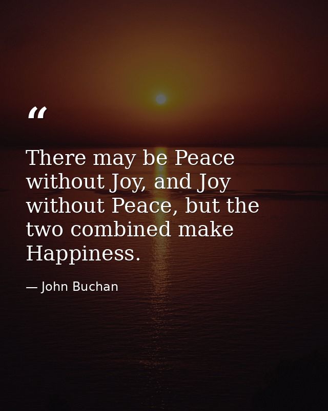There may be Peace without Joy, and Joy without Peace, but the two combined make Happiness. — John Buchan