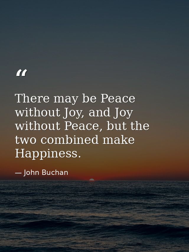 There may be Peace without Joy, and Joy without Peace, but the two combined make Happiness. — John Buchan