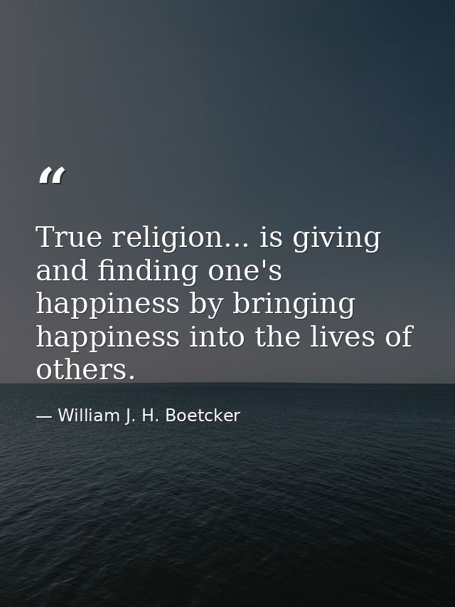 True religion... is giving and finding one's happiness by bringing happiness into the lives of others. — William J. H. Boetcker