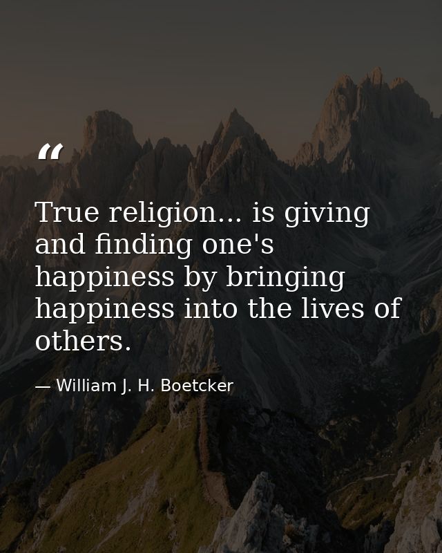 True religion... is giving and finding one's happiness by bringing happiness into the lives of others. — William J. H. Boetcker
