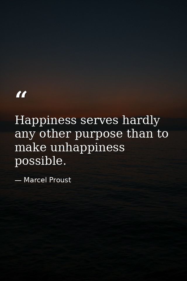 Happiness serves hardly any other purpose than to make unhappiness possible. — Marcel Proust