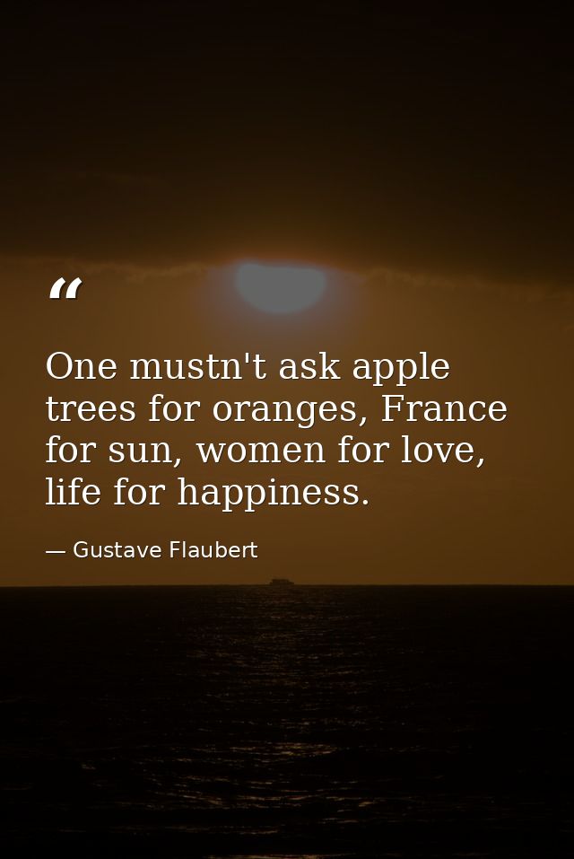 One mustn't ask apple trees for oranges, France for sun, women for love, life for happiness. — Gustave Flaubert
