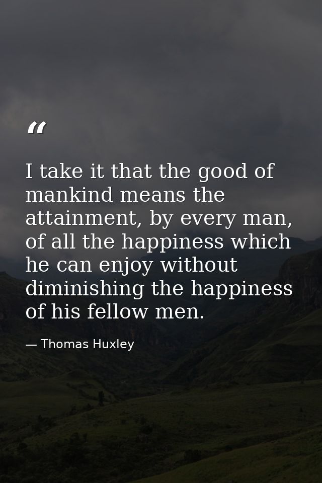 I take it that the good of mankind means the attainment, by every man, of all the happiness which he can enjoy without d — Thomas Huxley