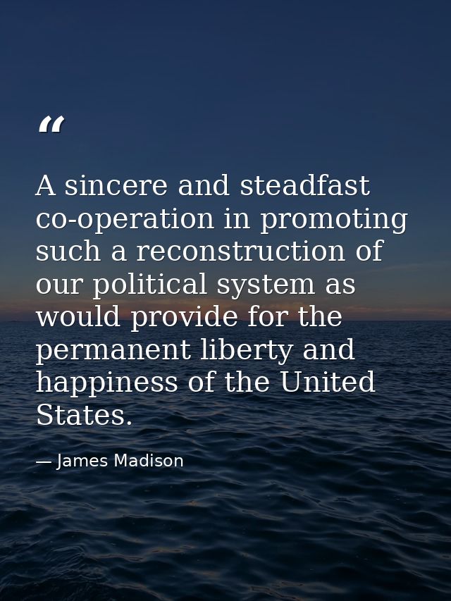 A sincere and steadfast co-operation in promoting such a reconstruction of our political system as would provide for the — James Madison