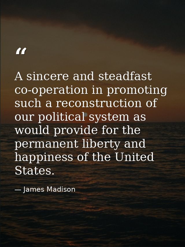 A sincere and steadfast co-operation in promoting such a reconstruction of our political system as would provide for the — James Madison