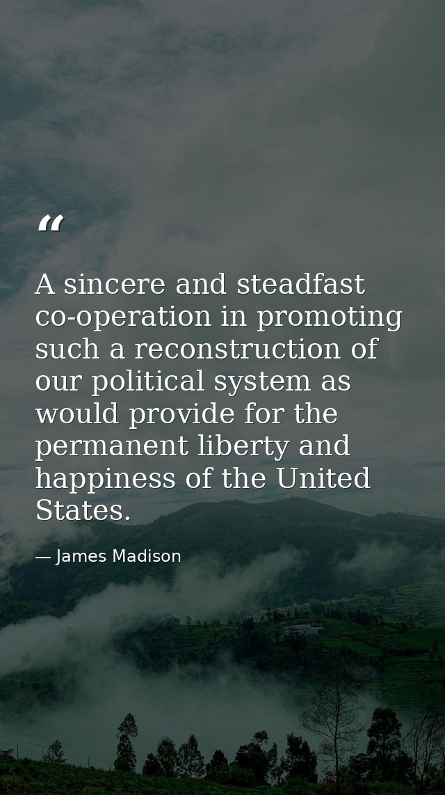 A sincere and steadfast co-operation in promoting such a reconstruction of our political system as would provide for the — James Madison