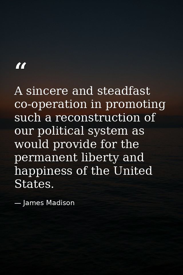 A sincere and steadfast co-operation in promoting such a reconstruction of our political system as would provide for the — James Madison