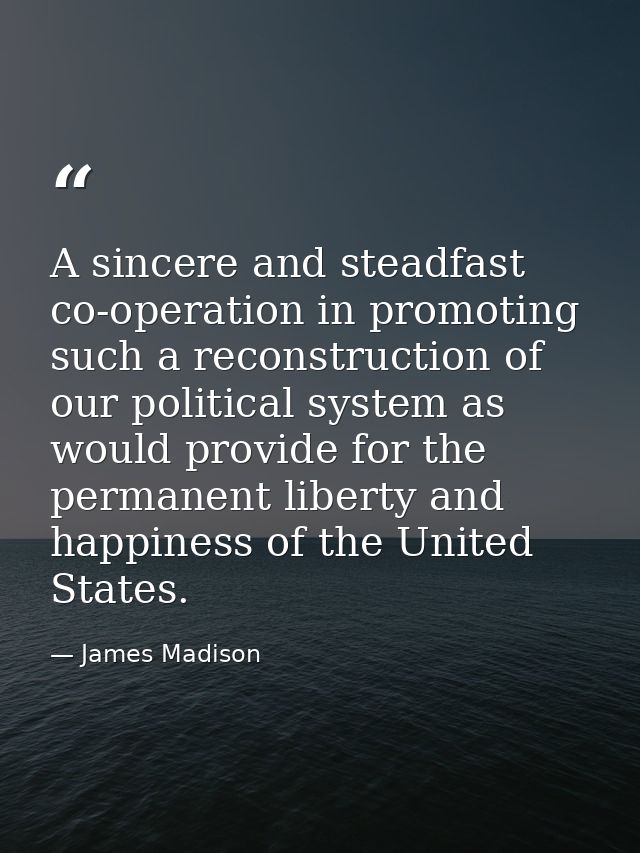 A sincere and steadfast co-operation in promoting such a reconstruction of our political system as would provide for the — James Madison