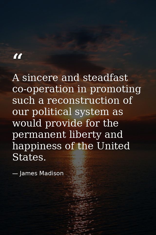 A sincere and steadfast co-operation in promoting such a reconstruction of our political system as would provide for the — James Madison