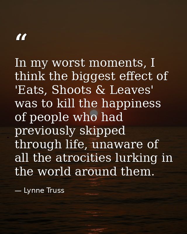 In my worst moments, I think the biggest effect of 'Eats, Shoots & Leaves' was to kill the happiness of people who had p — Lynne Truss
