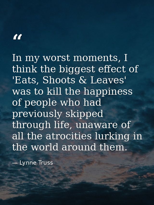 In my worst moments, I think the biggest effect of 'Eats, Shoots & Leaves' was to kill the happiness of people who had p — Lynne Truss
