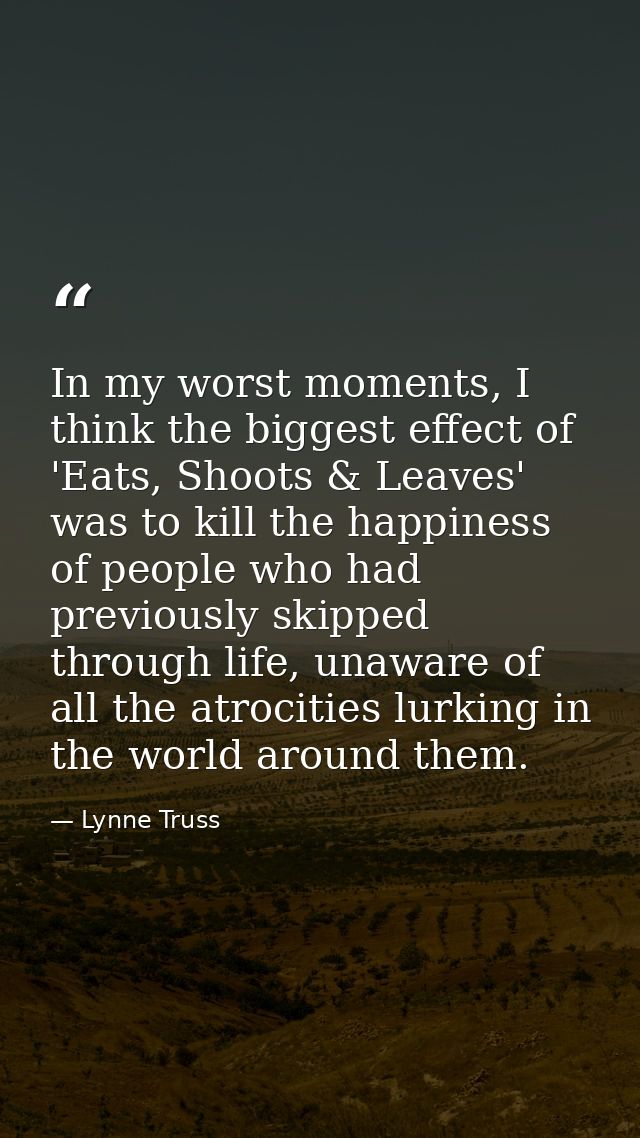 In my worst moments, I think the biggest effect of 'Eats, Shoots & Leaves' was to kill the happiness of people who had p — Lynne Truss