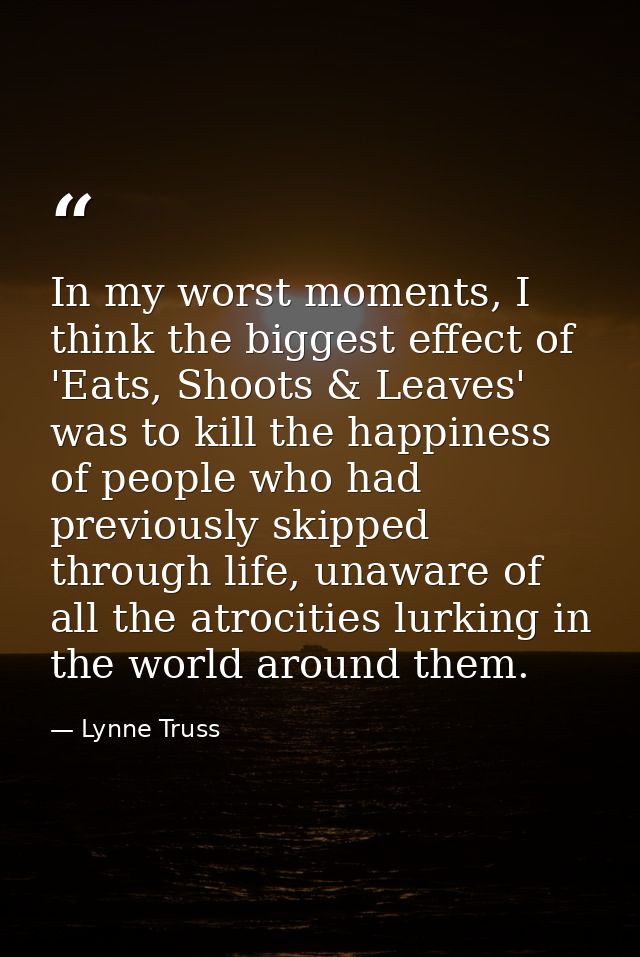 In my worst moments, I think the biggest effect of 'Eats, Shoots & Leaves' was to kill the happiness of people who had p — Lynne Truss